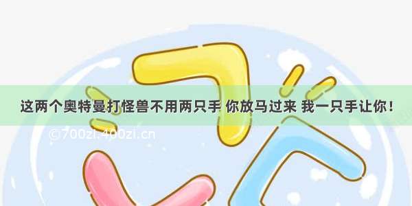 这两个奥特曼打怪兽不用两只手 你放马过来 我一只手让你！