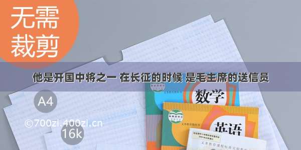 他是开国中将之一 在长征的时候 是毛主席的送信员