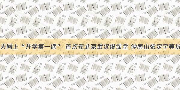 中小学生明天同上“开学第一课” 首次在北京武汉设课堂 钟南山张定宇等抗疫英雄开讲