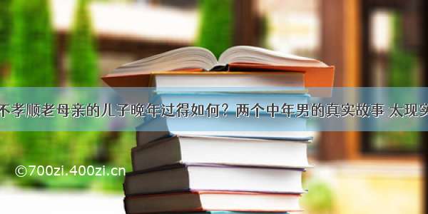 不孝顺老母亲的儿子晚年过得如何？两个中年男的真实故事 太现实