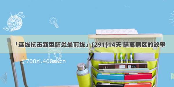 「连线抗击新型肺炎最前线」(291)14天 隔离病区的故事