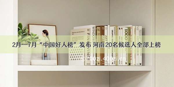 2月—7月“中国好人榜”发布 河南20名候选人全部上榜