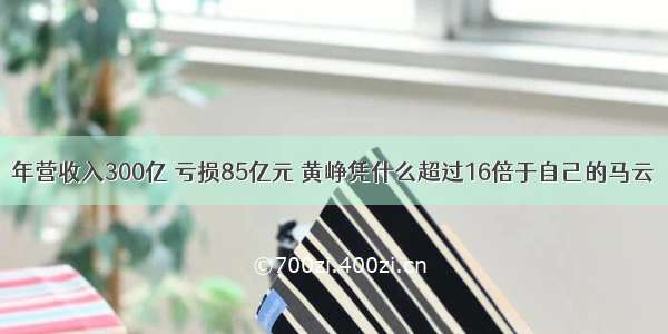 年营收入300亿 亏损85亿元 黄峥凭什么超过16倍于自己的马云