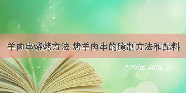 羊肉串烧烤方法 烤羊肉串的腌制方法和配料