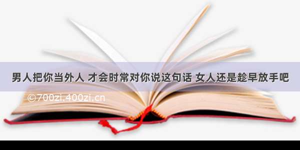 男人把你当外人 才会时常对你说这句话 女人还是趁早放手吧