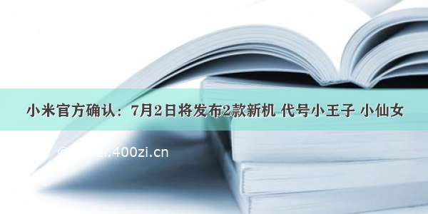 小米官方确认：7月2日将发布2款新机 代号小王子 小仙女