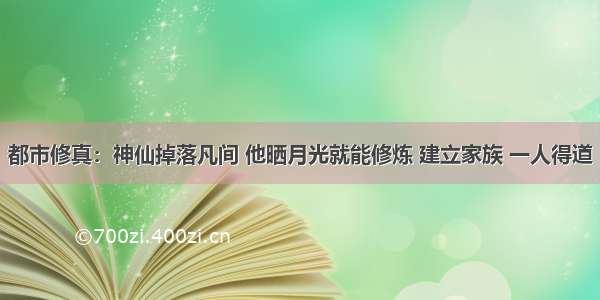 都市修真：神仙掉落凡间 他晒月光就能修炼 建立家族 一人得道