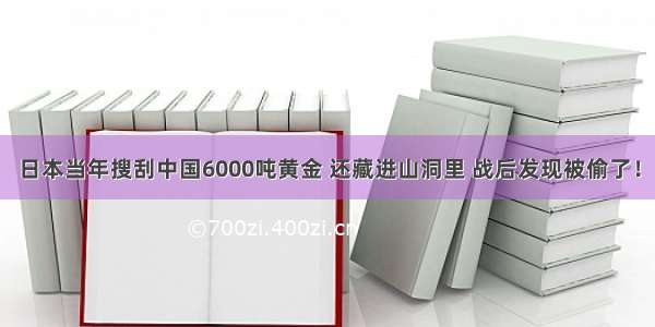 日本当年搜刮中国6000吨黄金 还藏进山洞里 战后发现被偷了！