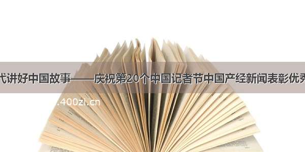 记录伟大时代讲好中国故事——庆祝第20个中国记者节中国产经新闻表彰优秀新闻工作者