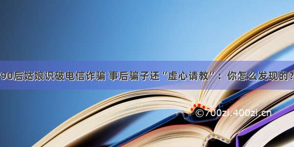 90后姑娘识破电信诈骗 事后骗子还“虚心请教”：你怎么发现的？