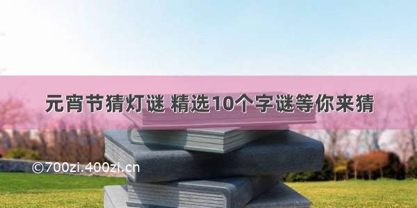 元宵节猜灯谜 精选10个字谜等你来猜