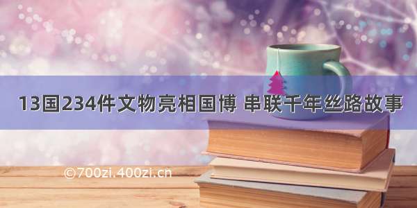 13国234件文物亮相国博 串联千年丝路故事