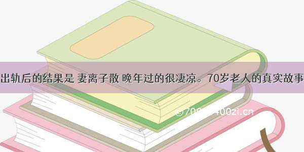 出轨后的结果是 妻离子散 晚年过的很凄凉。70岁老人的真实故事