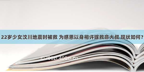 22岁少女汶川地震时被救 为感恩以身相许嫁救命大叔 现状如何？