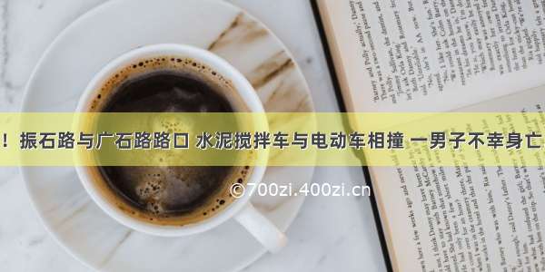 突发！振石路与广石路路口 水泥搅拌车与电动车相撞 一男子不幸身亡……