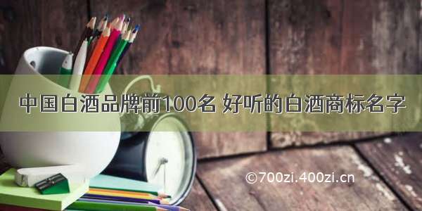 中国白酒品牌前100名 好听的白酒商标名字