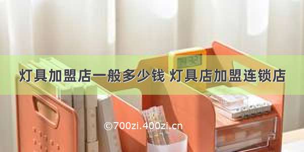 灯具加盟店一般多少钱 灯具店加盟连锁店