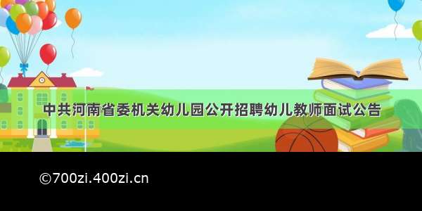 中共河南省委机关幼儿园公开招聘幼儿教师面试公告