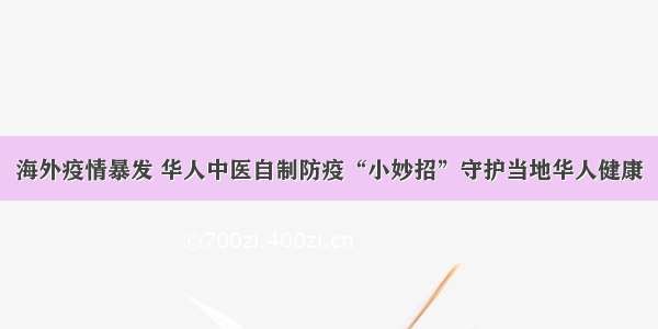 海外疫情暴发 华人中医自制防疫“小妙招”守护当地华人健康