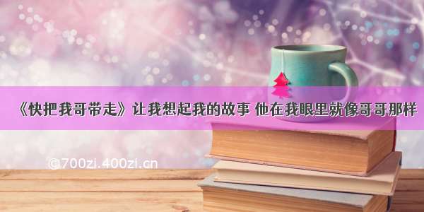 《快把我哥带走》让我想起我的故事 他在我眼里就像哥哥那样