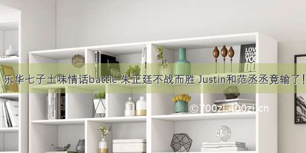 乐华七子土味情话battle 朱正廷不战而胜 Justin和范丞丞竟输了！