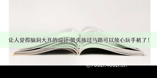 让人觉得脑洞大开的设计 低头族过马路可以放心玩手机了！