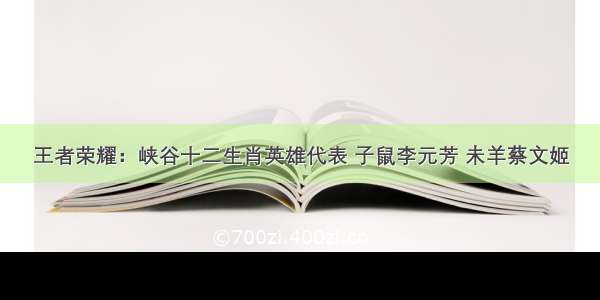 王者荣耀：峡谷十二生肖英雄代表 子鼠李元芳 未羊蔡文姬