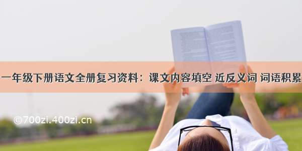 一年级下册语文全册复习资料：课文内容填空 近反义词 词语积累