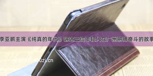 李亚鹏主演《纯真的年代》讲述三位年轻人在广州拼搏奋斗的故事