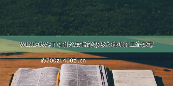 WINDOWS下有什么软件能够极大地提高工作效率