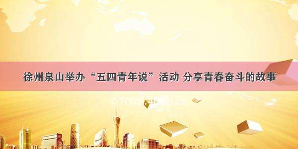徐州泉山举办“五四青年说”活动 分享青春奋斗的故事