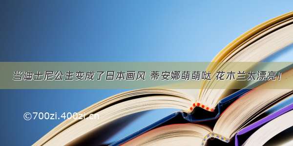 当迪士尼公主变成了日本画风 蒂安娜萌萌哒 花木兰太漂亮！