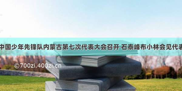 中国少年先锋队内蒙古第七次代表大会召开 石泰峰布小林会见代表