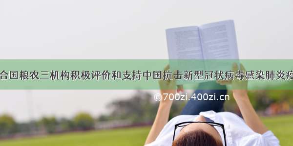 联合国粮农三机构积极评价和支持中国抗击新型冠状病毒感染肺炎疫情