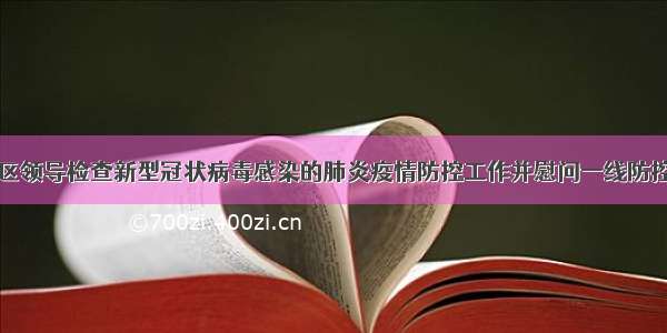 新城区领导检查新型冠状病毒感染的肺炎疫情防控工作并慰问一线防控人员