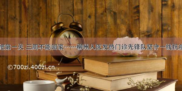 严把第一关 三周不能回家……柳州人医发热门诊先锋队坚守一线抗疫情