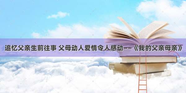 追忆父亲生前往事 父母动人爱情令人感动——《我的父亲母亲》