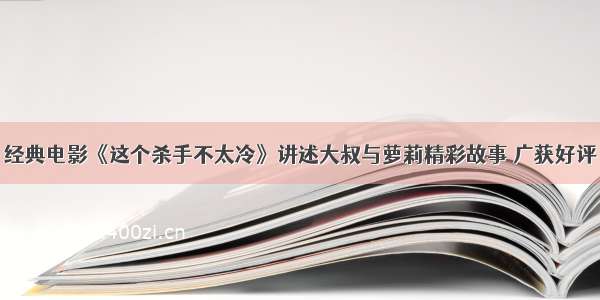 经典电影《这个杀手不太冷》讲述大叔与萝莉精彩故事 广获好评