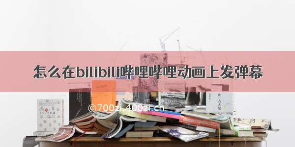 怎么在bilibili哔哩哔哩动画上发弹幕