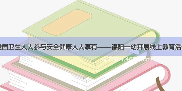 爱国卫生人人参与安全健康人人享有——德阳一幼开展线上教育活动