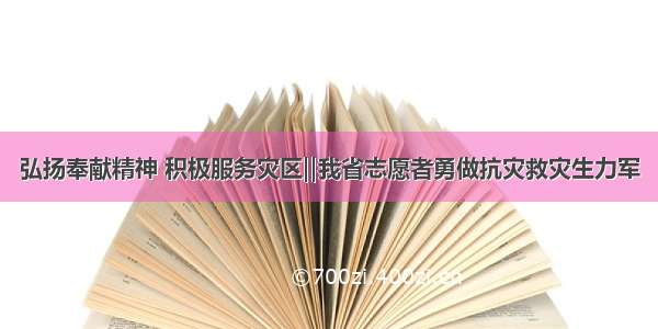 弘扬奉献精神 积极服务灾区‖我省志愿者勇做抗灾救灾生力军