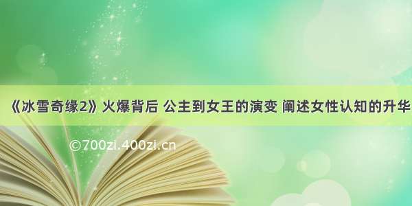 《冰雪奇缘2》火爆背后 公主到女王的演变 阐述女性认知的升华