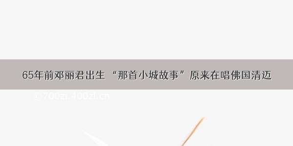 65年前邓丽君出生 “那首小城故事”原来在唱佛国清迈