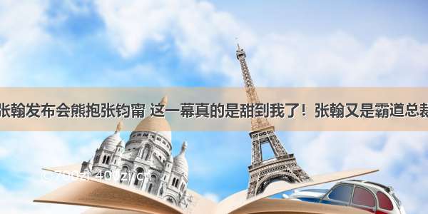 张翰发布会熊抱张钧甯 这一幕真的是甜到我了！张翰又是霸道总裁