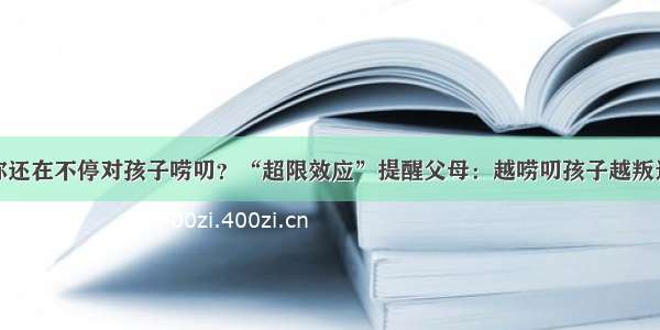 你还在不停对孩子唠叨？“超限效应”提醒父母：越唠叨孩子越叛逆