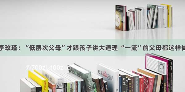 李玫瑾：“低层次父母”才跟孩子讲大道理 “一流”的父母都这样做