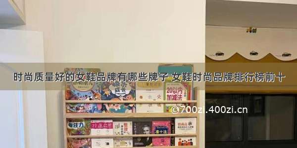 时尚质量好的女鞋品牌有哪些牌子 女鞋时尚品牌排行榜前十