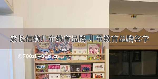 家长信赖儿童教育品牌 儿童教育品牌名字