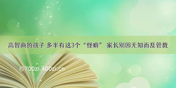 高智商的孩子 多半有这3个“怪癖” 家长别因无知而乱管教