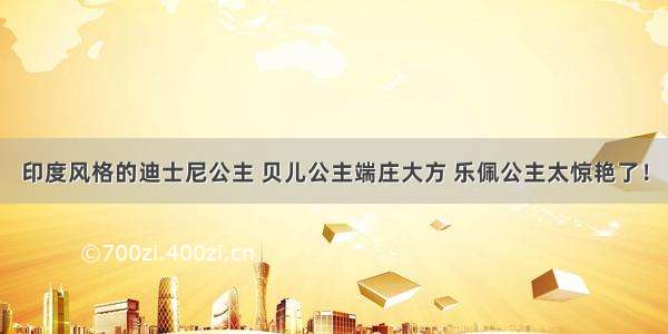 印度风格的迪士尼公主 贝儿公主端庄大方 乐佩公主太惊艳了！